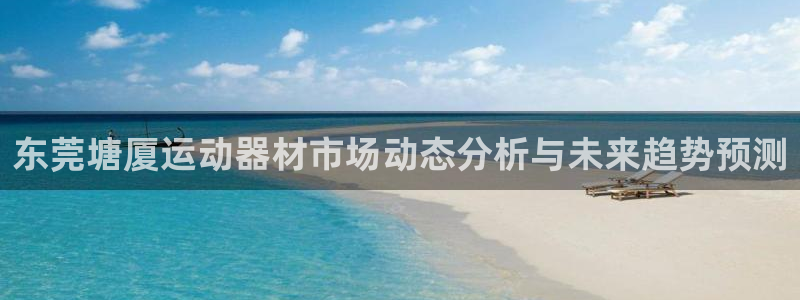 球客岛官网下载软件：东莞塘厦运动器材市场动态分析与未来趋势预