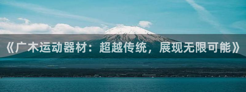 注册球客岛官方正版app：《广木运动器材：超越传统，展现无限