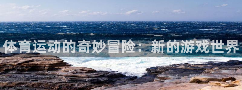 谈球吧体育官网：体育运动的奇妙冒险：新的游戏世界