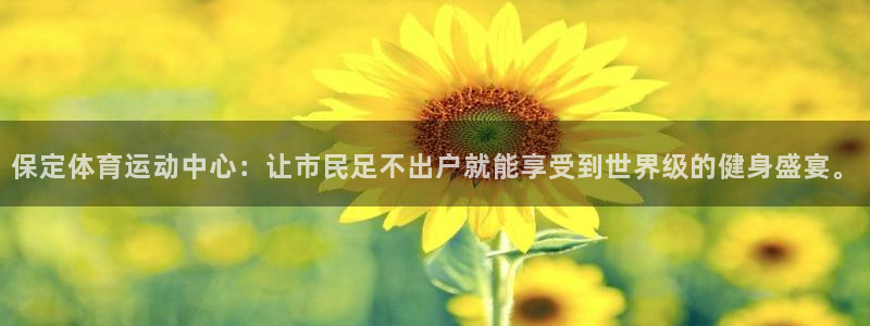 谈球吧：保定体育运动中心：让市民足不出户就能享受到世界级的健身盛宴。
