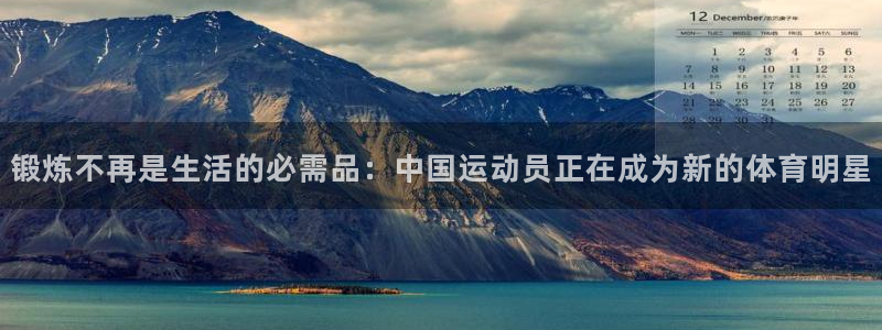 谈球吧：锻炼不再是生活的必需品：中国运动员正在成为新的体育明星