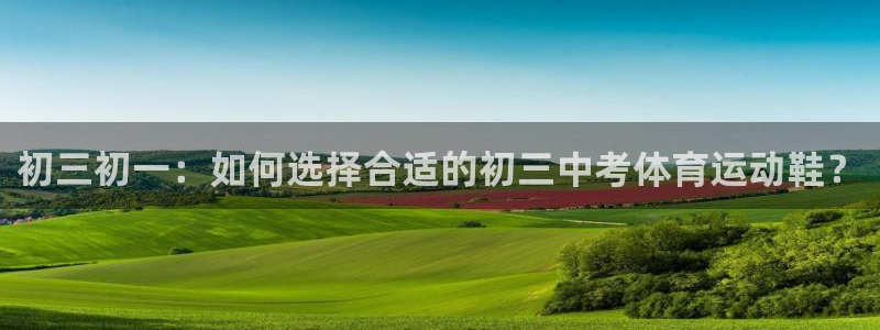 谈球吧体育官网：初三初一：如何选择合适的初三中考体育运动鞋？