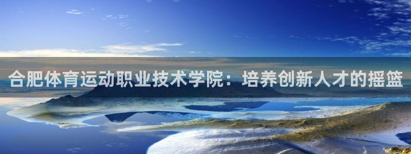 谈球吧体育：合肥体育运动职业技术学院：培养创新人才的摇篮