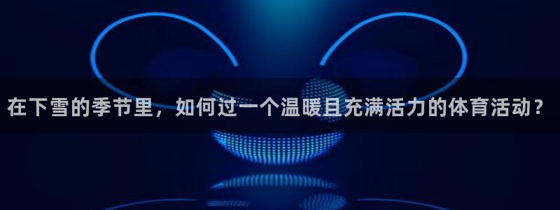 谈球吧：在下雪的季节里，如何过一个温暖且充满活力的体育活动？